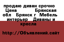 продаю диван срочно › Цена ­ 3 000 - Брянская обл., Брянск г. Мебель, интерьер » Диваны и кресла   